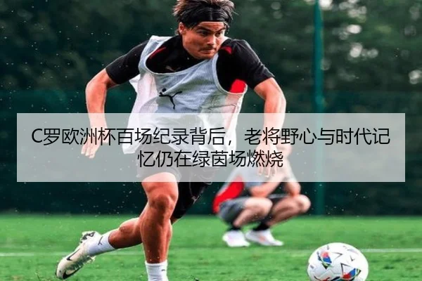 C罗欧洲杯百场纪录背后，老将野心与时代记忆仍在绿茵场燃烧 | kaiyun